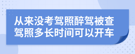 从来没考驾照醉驾被查驾照多长时间可以开车