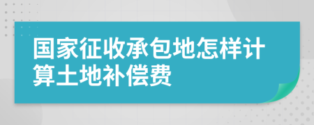 国家征收承包地怎样计算土地补偿费