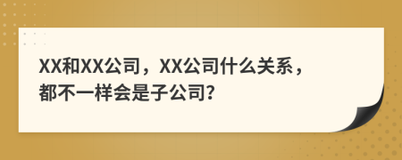 XX和XX公司，XX公司什么关系，都不一样会是子公司？