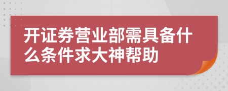 开证券营业部需具备什么条件求大神帮助