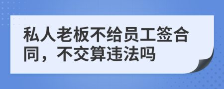 私人老板不给员工签合同，不交算违法吗