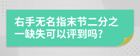 右手无名指末节二分之一缺失可以评到吗?