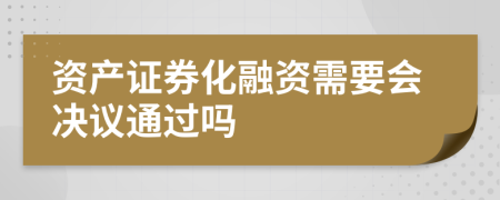 资产证券化融资需要会决议通过吗