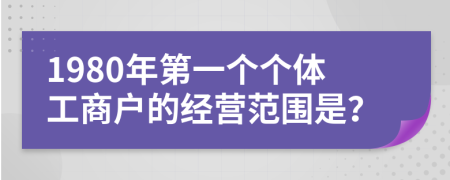 1980年第一个个体工商户的经营范围是？