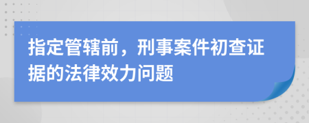 指定管辖前，刑事案件初查证据的法律效力问题