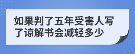 如果判了五年受害人写了谅解书会减轻多少