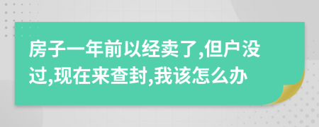 房子一年前以经卖了,但户没过,现在来查封,我该怎么办