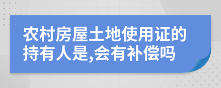 农村房屋土地使用证的持有人是,会有补偿吗