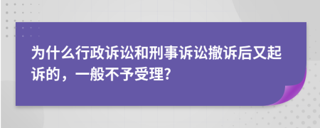 为什么行政诉讼和刑事诉讼撤诉后又起诉的，一般不予受理?