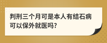 判刑三个月可是本人有结石病可以保外就医吗?