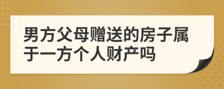 男方父母赠送的房子属于一方个人财产吗