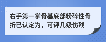 右手第一掌骨基底部粉碎性骨折已认定为，可评几级伤残