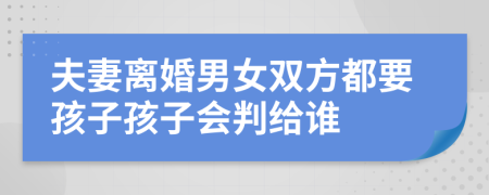 夫妻离婚男女双方都要孩子孩子会判给谁