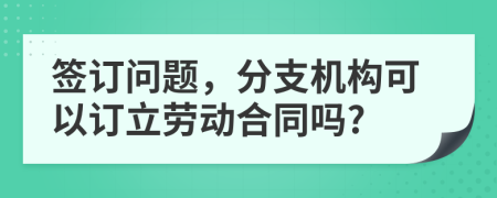 签订问题，分支机构可以订立劳动合同吗?