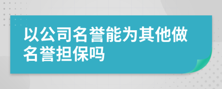 以公司名誉能为其他做名誉担保吗