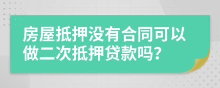 房屋抵押没有合同可以做二次抵押贷款吗？