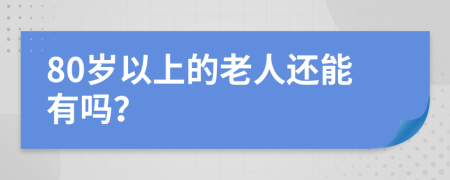 80岁以上的老人还能有吗？