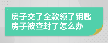 房子交了全款领了钥匙房子被查封了怎么办