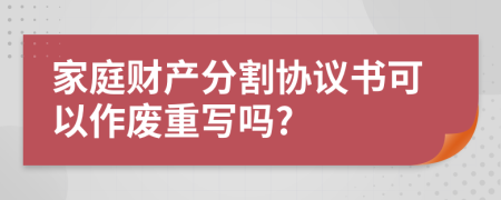 家庭财产分割协议书可以作废重写吗?