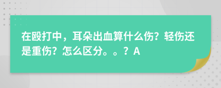 在殴打中，耳朵出血算什么伤？轻伤还是重伤？怎么区分。。？A