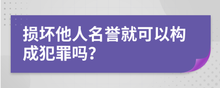 损坏他人名誉就可以构成犯罪吗？