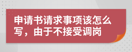 申请书请求事项该怎么写，由于不接受调岗