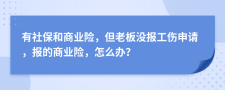 有社保和商业险，但老板没报工伤申请，报的商业险，怎么办？