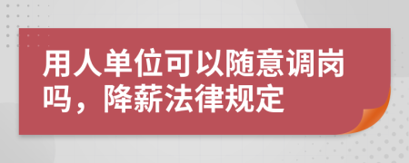 用人单位可以随意调岗吗，降薪法律规定