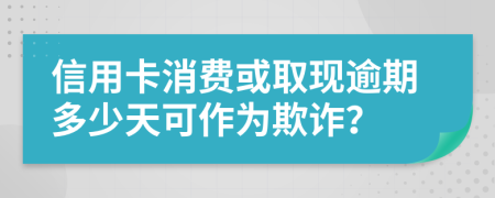 信用卡消费或取现逾期多少天可作为欺诈？