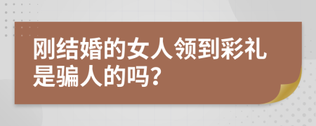 刚结婚的女人领到彩礼是骗人的吗？