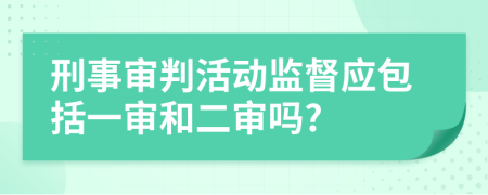 刑事审判活动监督应包括一审和二审吗?