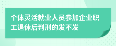 个体灵活就业人员参加企业职工退休后判刑的发不发