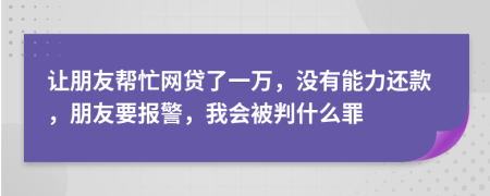 让朋友帮忙网贷了一万，没有能力还款，朋友要报警，我会被判什么罪