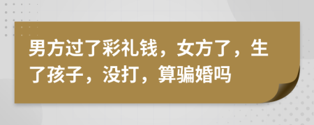 男方过了彩礼钱，女方了，生了孩子，没打，算骗婚吗