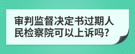 审判监督决定书过期人民检察院可以上诉吗?