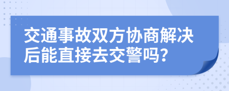 交通事故双方协商解决后能直接去交警吗？