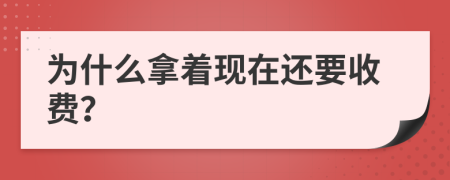 为什么拿着现在还要收费？