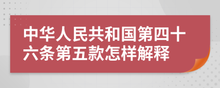 中华人民共和国第四十六条第五款怎样解释