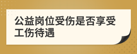 公益岗位受伤是否享受工伤待遇