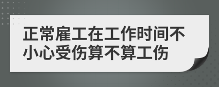 正常雇工在工作时间不小心受伤算不算工伤