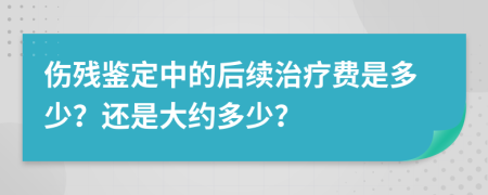 伤残鉴定中的后续治疗费是多少？还是大约多少？