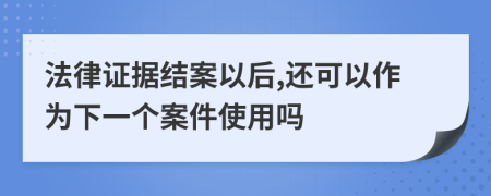 法律证据结案以后,还可以作为下一个案件使用吗