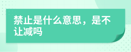 禁止是什么意思，是不让减吗