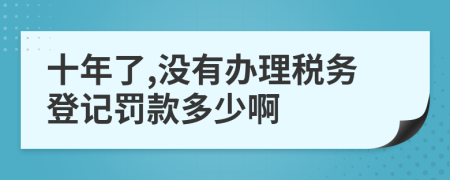 十年了,没有办理税务登记罚款多少啊