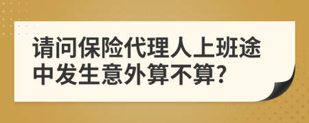 请问保险代理人上班途中发生意外算不算?