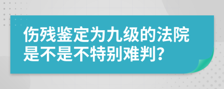 伤残鉴定为九级的法院是不是不特别难判？