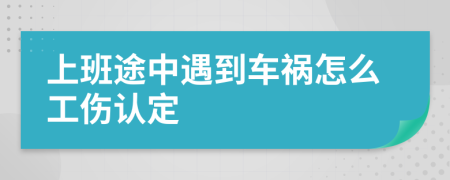 上班途中遇到车祸怎么工伤认定