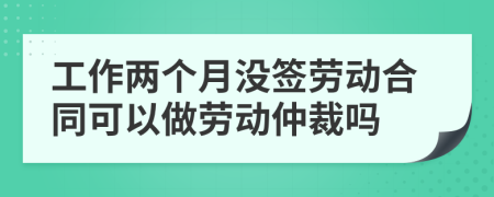 工作两个月没签劳动合同可以做劳动仲裁吗