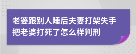 老婆跟别人睡后夫妻打架失手把老婆打死了怎么样判刑