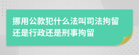 挪用公款犯什么法叫司法拘留还是行政还是刑事拘留